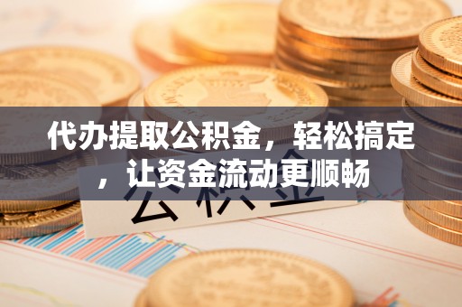 舞钢代办提取公积金，轻松搞定，让资金流动更顺畅