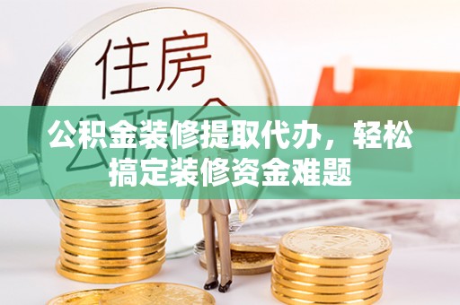 舞钢公积金装修提取代办，轻松搞定装修资金难题