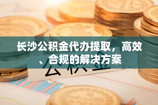 舞钢长沙公积金代办提取，高效、合规的解决方案