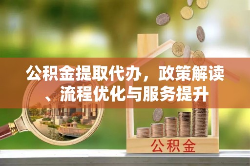 舞钢公积金提取代办，政策解读、流程优化与服务提升