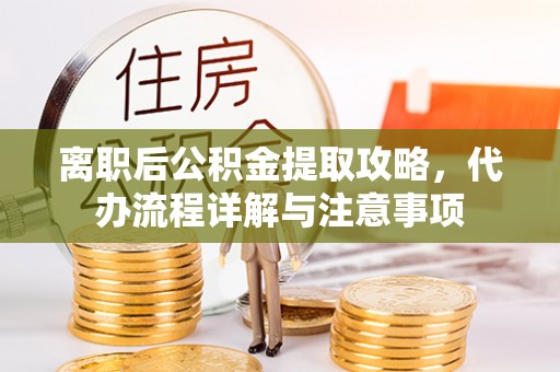 舞钢离职后公积金提取攻略，代办流程详解与注意事项