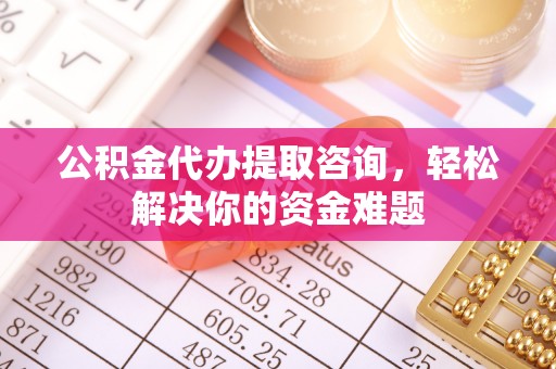 舞钢公积金代办提取咨询，轻松解决你的资金难题