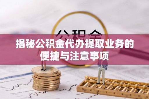 舞钢揭秘公积金代办提取业务的便捷与注意事项