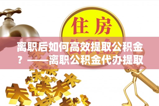舞钢离职后如何高效提取公积金？——离职公积金代办提取全流程解析