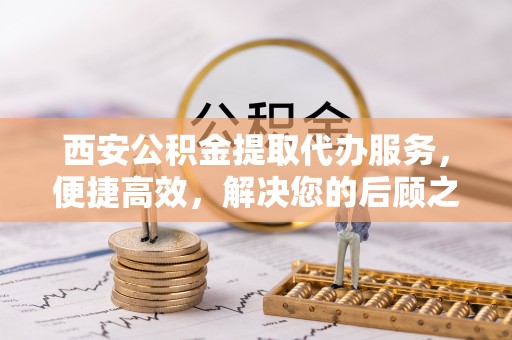 舞钢西安公积金提取代办服务，便捷高效，解决您的后顾之忧