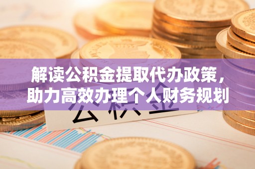 舞钢解读公积金提取代办政策，助力高效办理个人财务规划