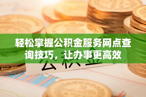舞钢轻松掌握公积金服务网点查询技巧，让办事更高效