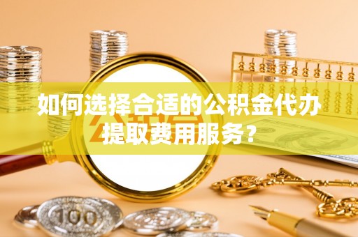 舞钢如何选择合适的公积金代办提取费用服务？