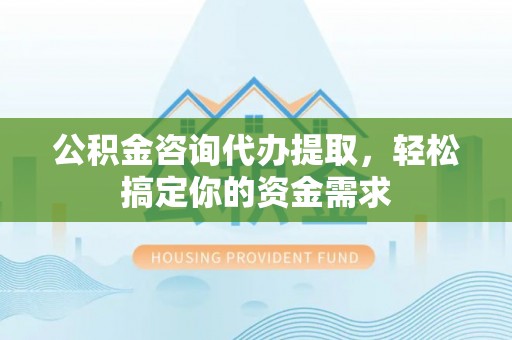 舞钢公积金咨询代办提取，轻松搞定你的资金需求