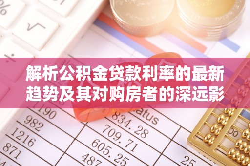 舞钢解析公积金贷款利率的最新趋势及其对购房者的深远影响
