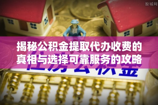 舞钢揭秘公积金提取代办收费的真相与选择可靠服务的攻略