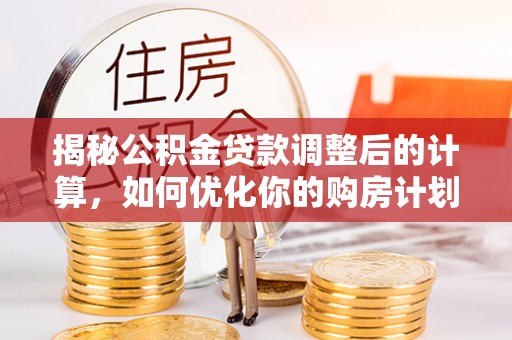 舞钢揭秘公积金贷款调整后的计算，如何优化你的购房计划