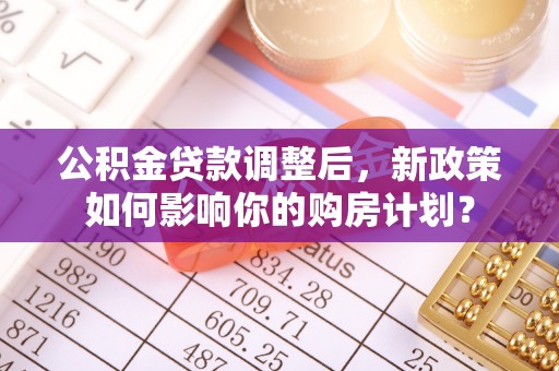 舞钢公积金贷款调整后，新政策如何影响你的购房计划？