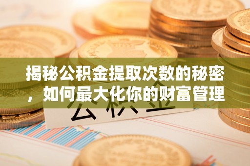 舞钢揭秘公积金提取次数的秘密，如何最大化你的财富管理