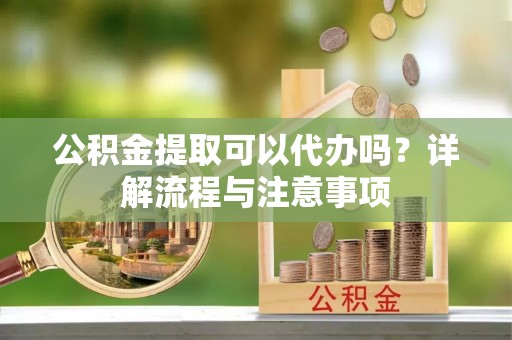舞钢公积金提取可以代办吗？详解流程与注意事项