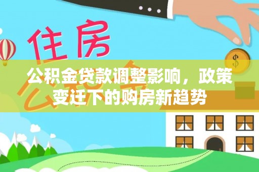 舞钢公积金贷款调整影响，政策变迁下的购房新趋势