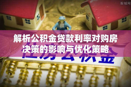 舞钢解析公积金贷款利率对购房决策的影响与优化策略