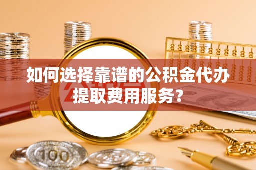 舞钢如何选择靠谱的公积金代办提取费用服务？