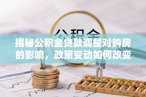 舞钢揭秘公积金贷款调整对购房的影响，政策变动如何改变你的买房计划