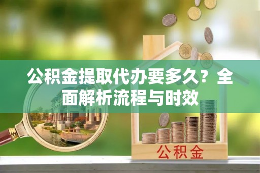 舞钢公积金提取代办要多久？全面解析流程与时效