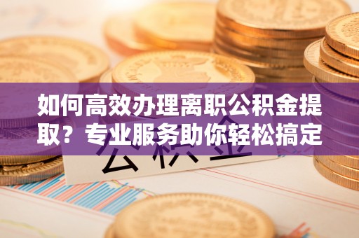 舞钢如何高效办理离职公积金提取？专业服务助你轻松搞定