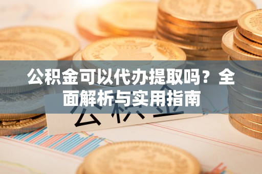舞钢公积金可以代办提取吗？全面解析与实用指南