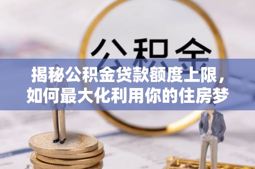 舞钢揭秘公积金贷款额度上限，如何最大化利用你的住房梦？
