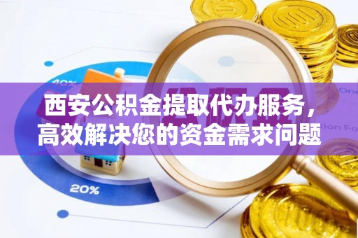 舞钢西安公积金提取代办服务，高效解决您的资金需求问题