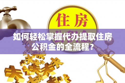 舞钢如何轻松掌握代办提取住房公积金的全流程？