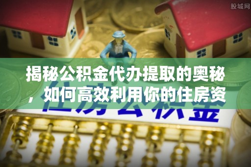 舞钢揭秘公积金代办提取的奥秘，如何高效利用你的住房资金