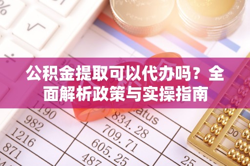 舞钢公积金提取可以代办吗？全面解析政策与实操指南