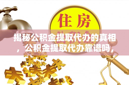 舞钢揭秘公积金提取代办的真相，公积金提取代办靠谱吗，如何选择专业服务？