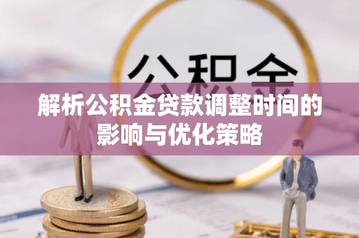 舞钢解析公积金贷款调整时间的影响与优化策略