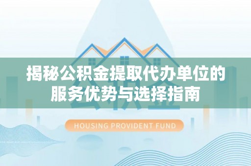 舞钢揭秘公积金提取代办单位的服务优势与选择指南