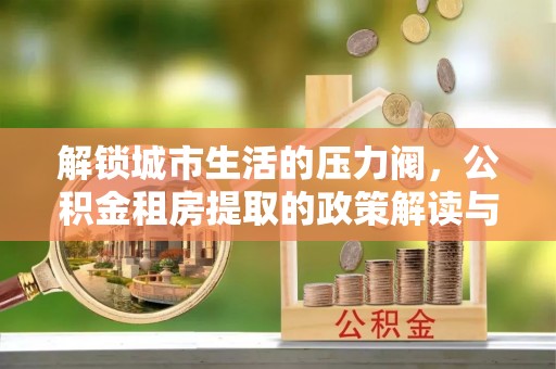 舞钢解锁城市生活的压力阀，公积金租房提取的政策解读与实践指南