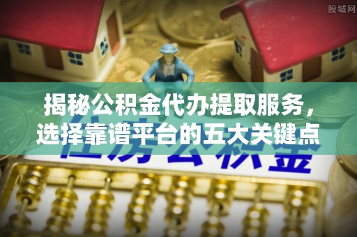 舞钢揭秘公积金代办提取服务，选择靠谱平台的五大关键点