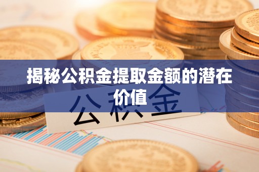 舞钢揭秘公积金提取金额的潜在价值