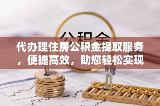 舞钢代办理住房公积金提取服务，便捷高效，助您轻松实现资金规划