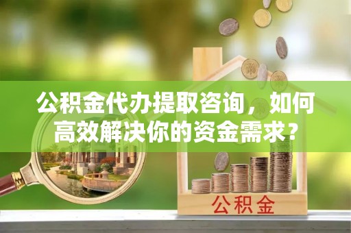 舞钢公积金代办提取咨询，如何高效解决你的资金需求？