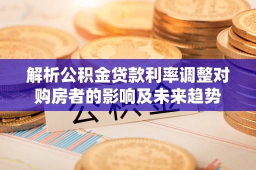 舞钢解析公积金贷款利率调整对购房者的影响及未来趋势