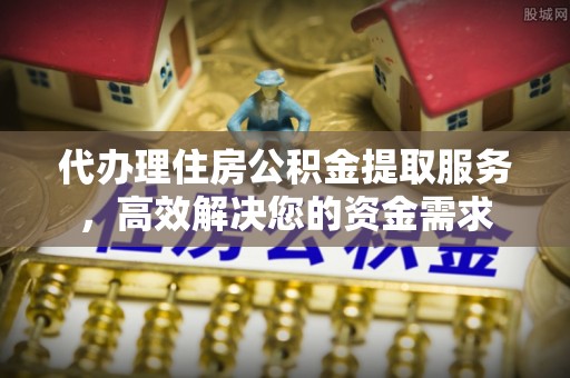 舞钢代办理住房公积金提取服务，高效解决您的资金需求
