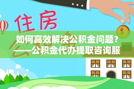 舞钢如何高效解决公积金问题？——公积金代办提取咨询服务指南