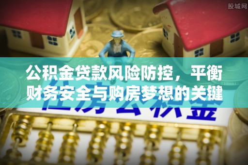 舞钢公积金贷款风险防控，平衡财务安全与购房梦想的关键