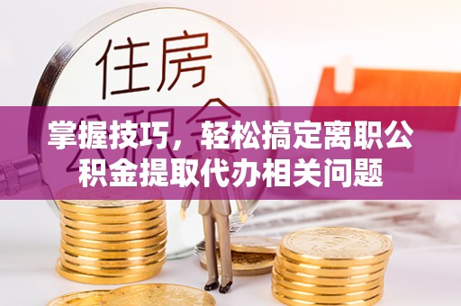 舞钢掌握技巧，轻松搞定离职公积金提取代办相关问题