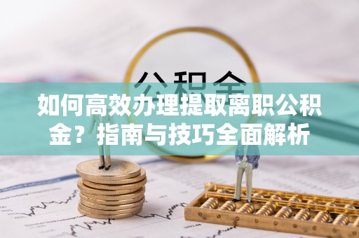 舞钢如何高效办理提取离职公积金？指南与技巧全面解析