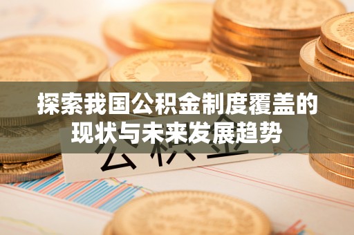 舞钢探索我国公积金制度覆盖的现状与未来发展趋势