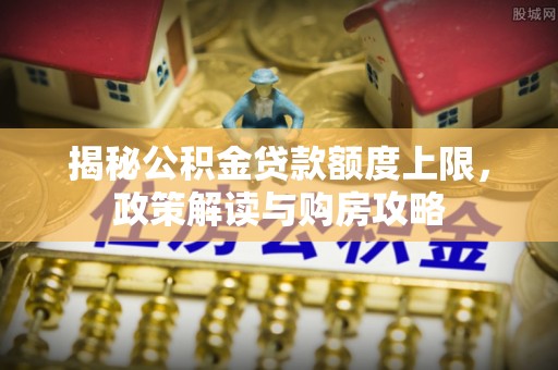 舞钢揭秘公积金贷款额度上限，政策解读与购房攻略