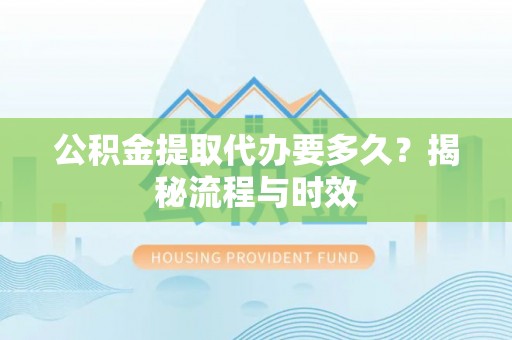 舞钢公积金提取代办要多久？揭秘流程与时效