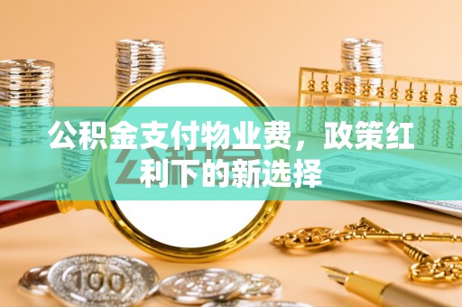 舞钢公积金支付物业费，政策红利下的新选择