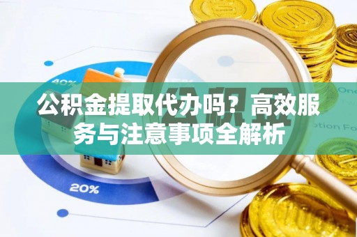 舞钢公积金提取代办吗？高效服务与注意事项全解析